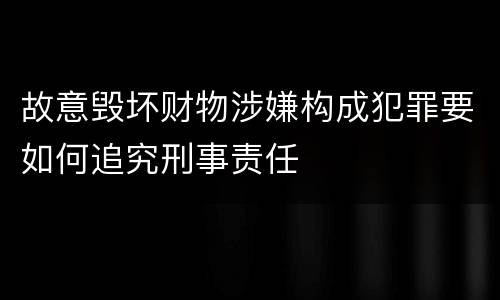 故意毁坏财物涉嫌构成犯罪要如何追究刑事责任