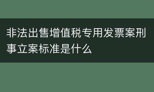 非法出售增值税专用发票案刑事立案标准是什么
