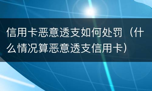 信用卡恶意透支如何处罚（什么情况算恶意透支信用卡）