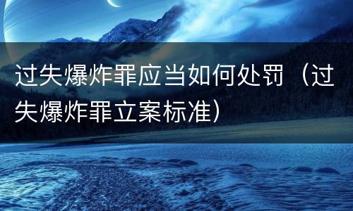 过失爆炸罪应当如何处罚（过失爆炸罪立案标准）
