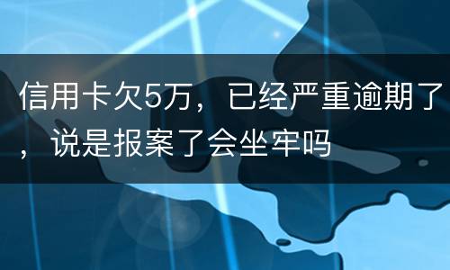 信用卡欠5万，已经严重逾期了，说是报案了会坐牢吗