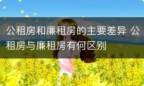 公租房和廉租房的主要差异 公租房与廉租房有何区别
