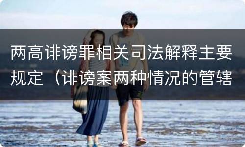 两高诽谤罪相关司法解释主要规定（诽谤案两种情况的管辖）