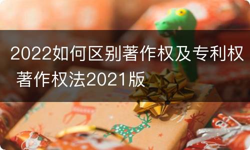 2022如何区别著作权及专利权 著作权法2021版