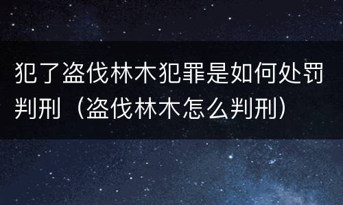 犯了盗伐林木犯罪是如何处罚判刑（盗伐林木怎么判刑）