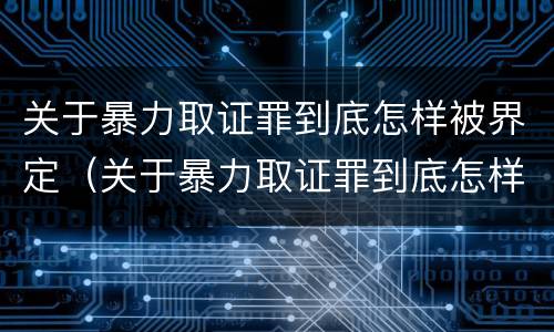 关于暴力取证罪到底怎样被界定（关于暴力取证罪到底怎样被界定的）