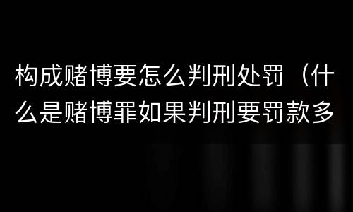 构成赌博要怎么判刑处罚（什么是赌博罪如果判刑要罚款多少?）