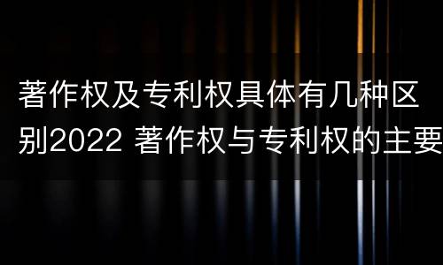 著作权及专利权具体有几种区别2022 著作权与专利权的主要区别