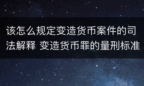 该怎么规定变造货币案件的司法解释 变造货币罪的量刑标准