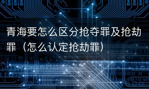 青海要怎么区分抢夺罪及抢劫罪（怎么认定抢劫罪）