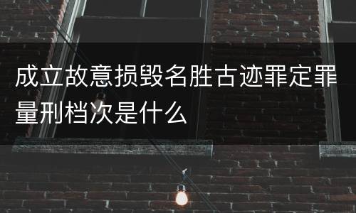 成立故意损毁名胜古迹罪定罪量刑档次是什么