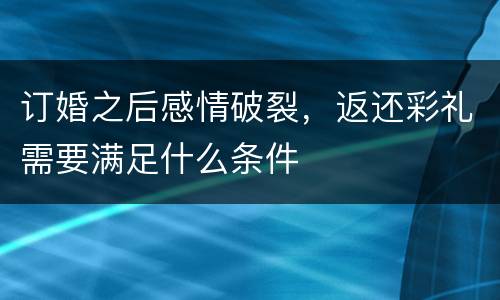 订婚之后感情破裂，返还彩礼需要满足什么条件