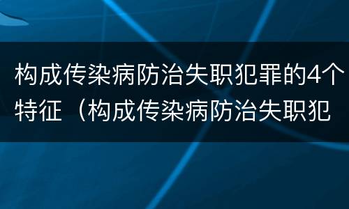 构成传染病防治失职犯罪的4个特征（构成传染病防治失职犯罪的4个特征是什么）