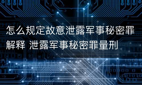 怎么规定故意泄露军事秘密罪解释 泄露军事秘密罪量刑