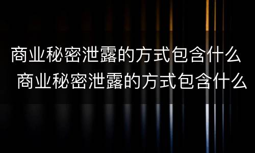 商业秘密泄露的方式包含什么 商业秘密泄露的方式包含什么内容