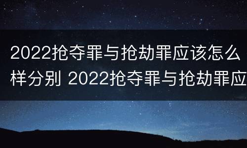 2022抢夺罪与抢劫罪应该怎么样分别 2022抢夺罪与抢劫罪应该怎么样分别认定