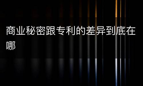 商业秘密跟专利的差异到底在哪