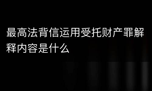 最高法背信运用受托财产罪解释内容是什么