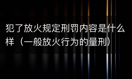 犯了放火规定刑罚内容是什么样（一般放火行为的量刑）