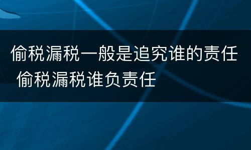 偷税漏税一般是追究谁的责任 偷税漏税谁负责任