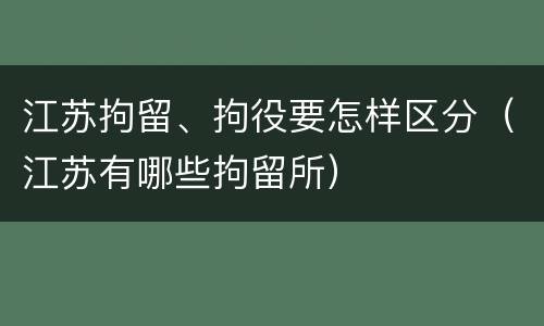 江苏拘留、拘役要怎样区分（江苏有哪些拘留所）