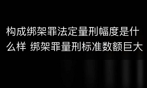 构成绑架罪法定量刑幅度是什么样 绑架罪量刑标准数额巨大