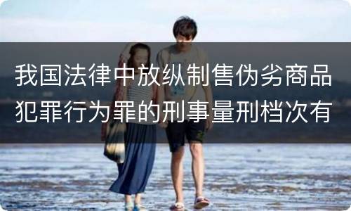 我国法律中放纵制售伪劣商品犯罪行为罪的刑事量刑档次有哪些