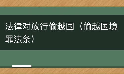 法律对放行偷越国（偷越国境罪法条）