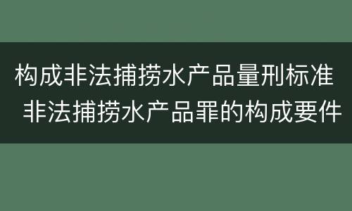构成非法捕捞水产品量刑标准 非法捕捞水产品罪的构成要件