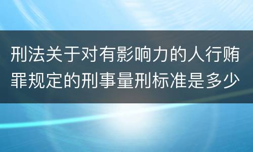 刑法关于对有影响力的人行贿罪规定的刑事量刑标准是多少
