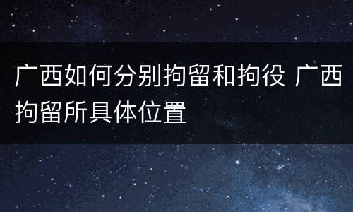 广西如何分别拘留和拘役 广西拘留所具体位置