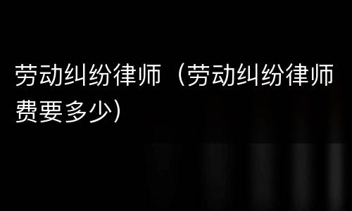 劳动纠纷律师（劳动纠纷律师费要多少）