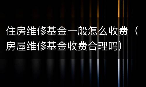 住房维修基金一般怎么收费（房屋维修基金收费合理吗）