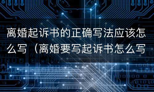 离婚起诉书的正确写法应该怎么写（离婚要写起诉书怎么写）