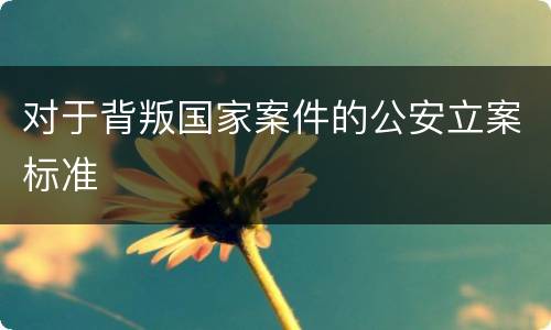 对于背叛国家案件的公安立案标准