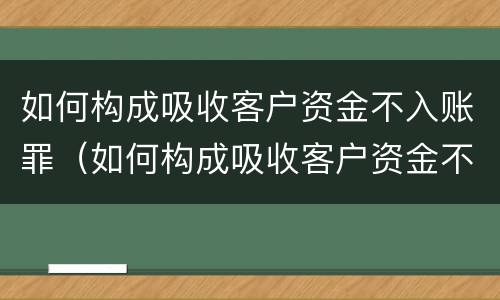 如何构成吸收客户资金不入账罪（如何构成吸收客户资金不入账罪）