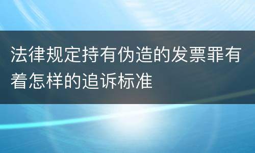 法律规定持有伪造的发票罪有着怎样的追诉标准