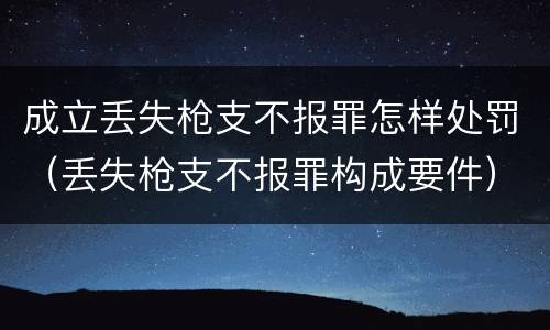 成立丢失枪支不报罪怎样处罚（丢失枪支不报罪构成要件）