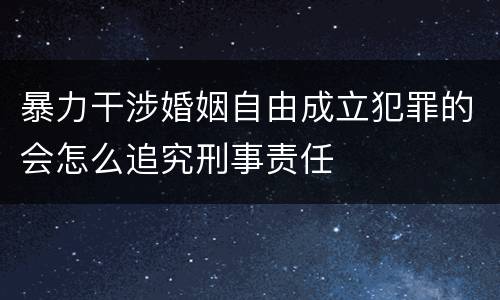 暴力干涉婚姻自由成立犯罪的会怎么追究刑事责任