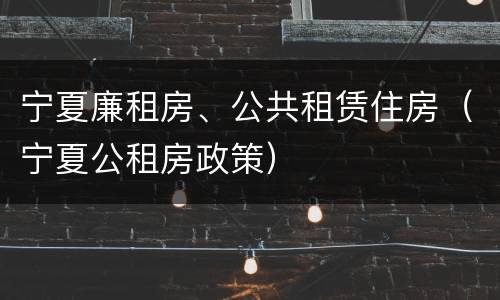宁夏廉租房、公共租赁住房（宁夏公租房政策）