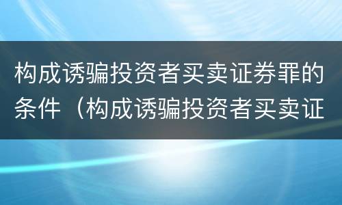 构成诱骗投资者买卖证券罪的条件（构成诱骗投资者买卖证券罪的条件是什么）