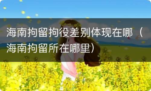 海南拘留拘役差别体现在哪（海南拘留所在哪里）