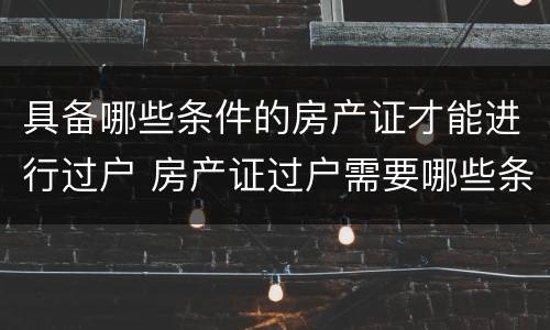具备哪些条件的房产证才能进行过户 房产证过户需要哪些条件