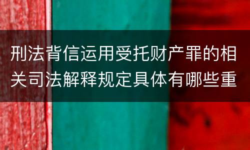 刑法背信运用受托财产罪的相关司法解释规定具体有哪些重要内容