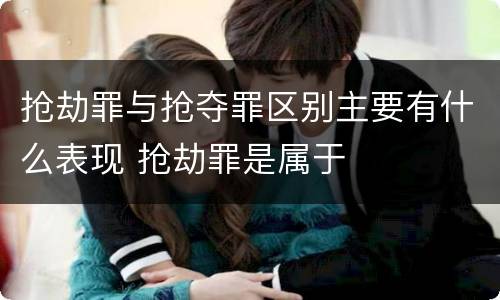 抢劫罪与抢夺罪区别主要有什么表现 抢劫罪是属于