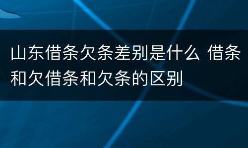 山东借条欠条差别是什么 借条和欠借条和欠条的区别