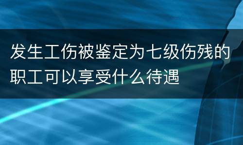 发生工伤被鉴定为七级伤残的职工可以享受什么待遇