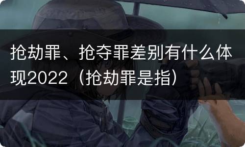 抢劫罪、抢夺罪差别有什么体现2022（抢劫罪是指）