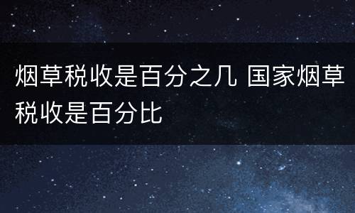 烟草税收是百分之几 国家烟草税收是百分比