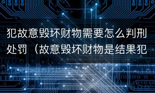 犯故意毁坏财物需要怎么判刑处罚（故意毁坏财物是结果犯吗）